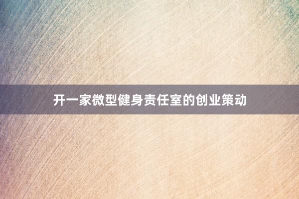 开一家微型健身责任室的创业策动